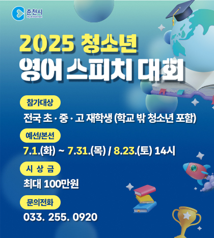 2025 청소년 영어 스피치 대회

참가대상 : 전국 초중고 재학생 (학교 밖 청소년 포함)
예선/본선 : 7.1.(화) ~ 7.31.(목) / 8.23.(토) 14시
시상금 : 최대 100만원
문의전화 : 033-255-0920