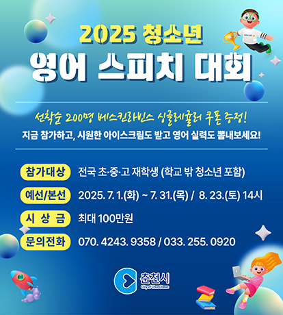 2025 청소년 영어 스피치 대회

참가대상 : 전국 초중고 재학생 (학교 밖 청소년 포함)
예선/본선 : 7.1.(화) ~ 7.31.(목) / 8.23.(토) 14시
시상금 : 최대 100만원
문의전화 : 033-255-0920