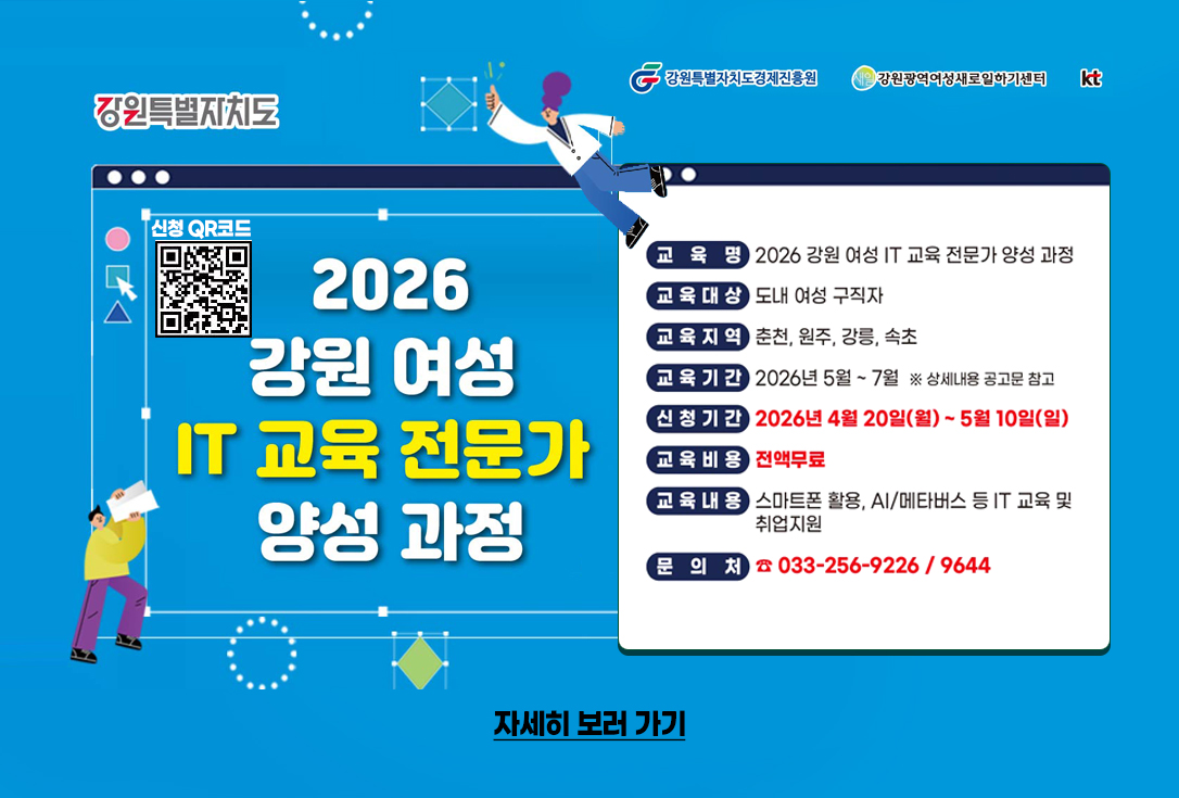 2026강원여성IT교육전문가 양성과정

교육명: 2026강원여성IT교육전문가 양성과정
교육대상: 도내 여성 구직자
교육지역: 춘천, 원주, 강릉, 속초
교육기간: 2026년 5월 ~ 7월 *상세내용 공고문 참고
신청기간: 2026년 4월 20일(월) ~5월 10일 (일)
교육비용: 전액무료
교육내용: 스마트폰 활용, AI/메타버스 등 IT 교육 및 취업지원
문의처: 033-256-9226/9644

