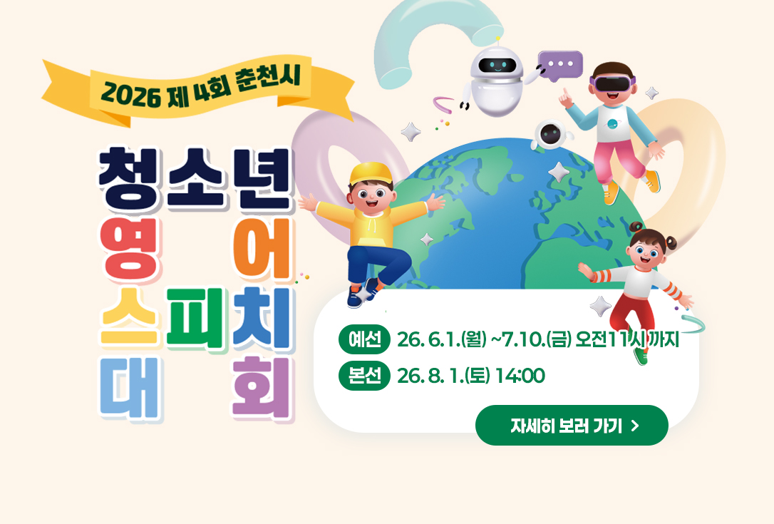2026년 제4회 춘천시 청소년 영어스피치대회
-예선:26. 6.1.(월) ~7.10.(금) 오전11시 까지
-본선:26. 8. 1.(토) 14:00

자세히보러가기 >